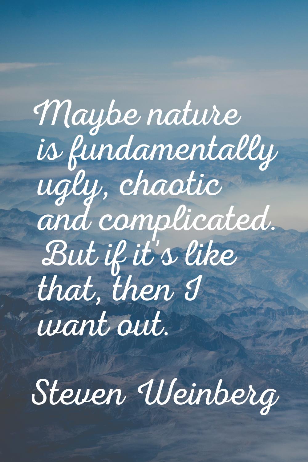 Maybe nature is fundamentally ugly, chaotic and complicated. But if it's like that, then I want out