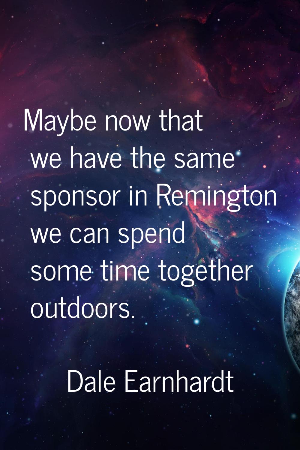 Maybe now that we have the same sponsor in Remington we can spend some time together outdoors.