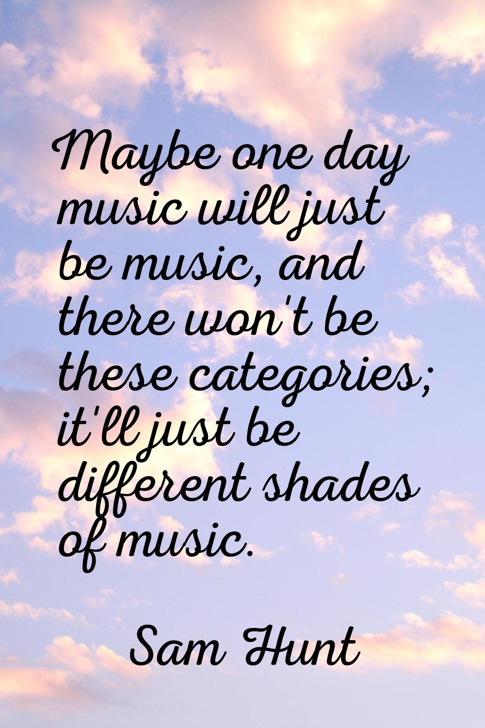 Maybe one day music will just be music, and there won't be these categories; it'll just be differen