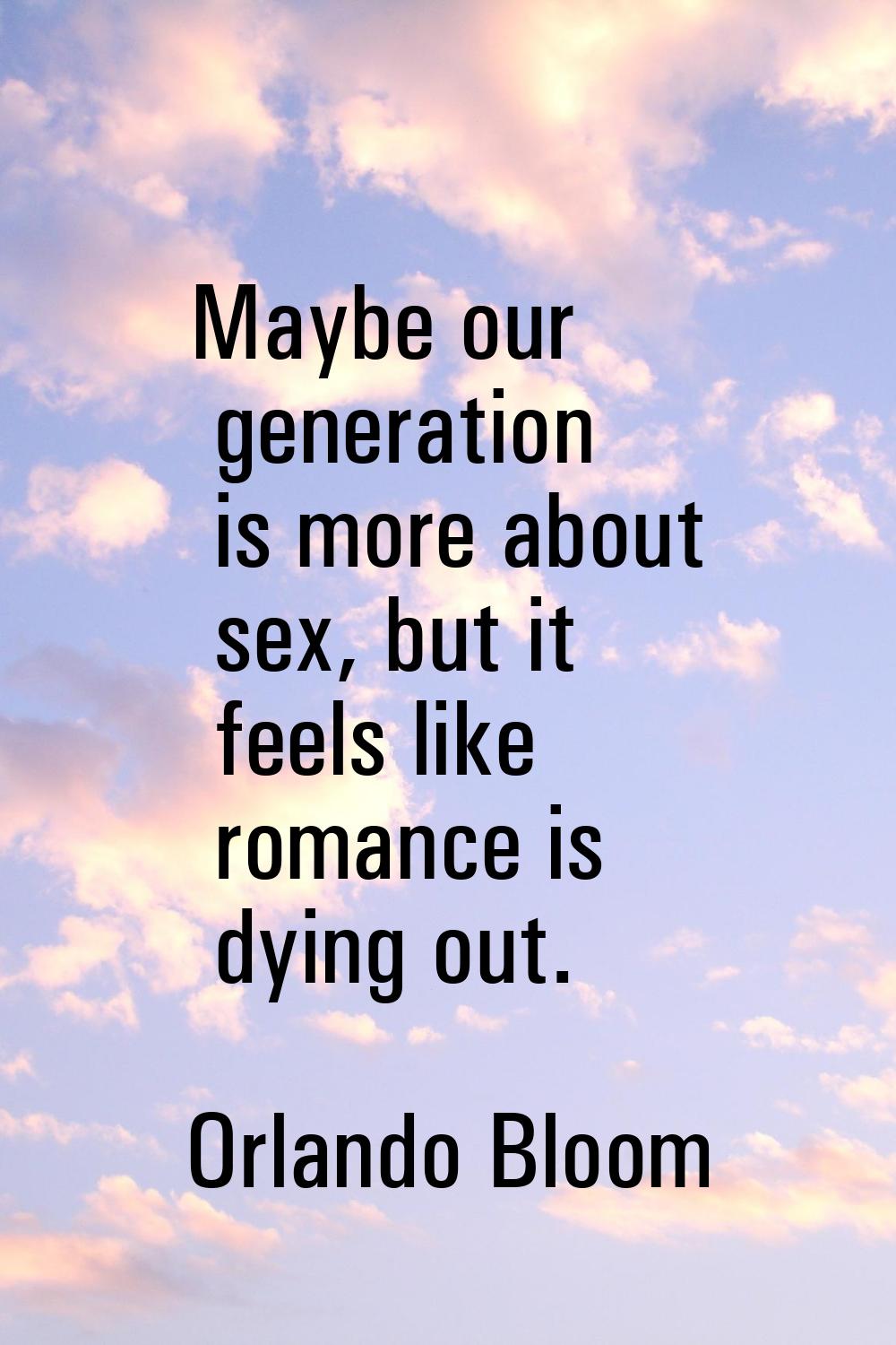 Maybe our generation is more about sex, but it feels like romance is dying out.