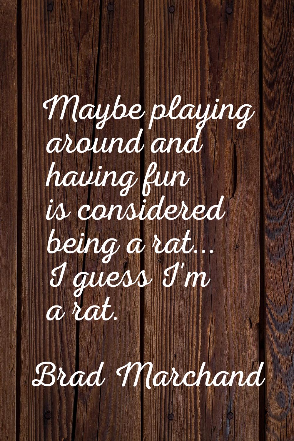 Maybe playing around and having fun is considered being a rat... I guess I'm a rat.