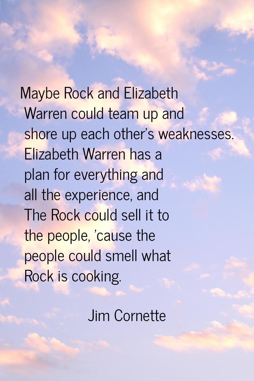 Maybe Rock and Elizabeth Warren could team up and shore up each other's weaknesses. Elizabeth Warre