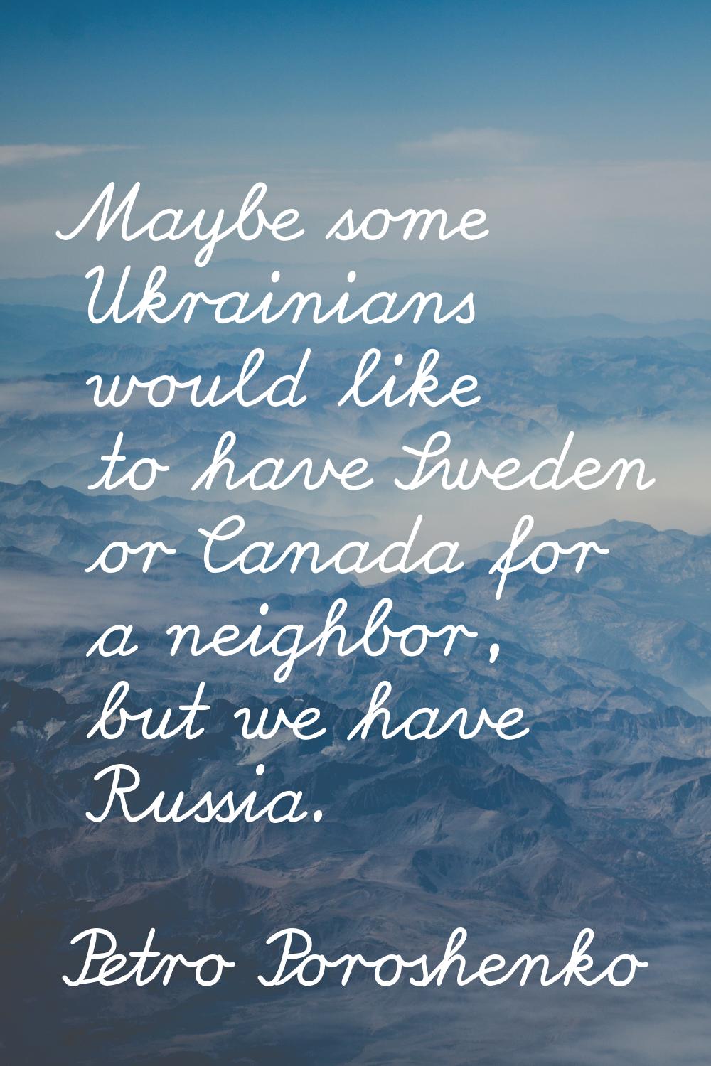 Maybe some Ukrainians would like to have Sweden or Canada for a neighbor, but we have Russia.