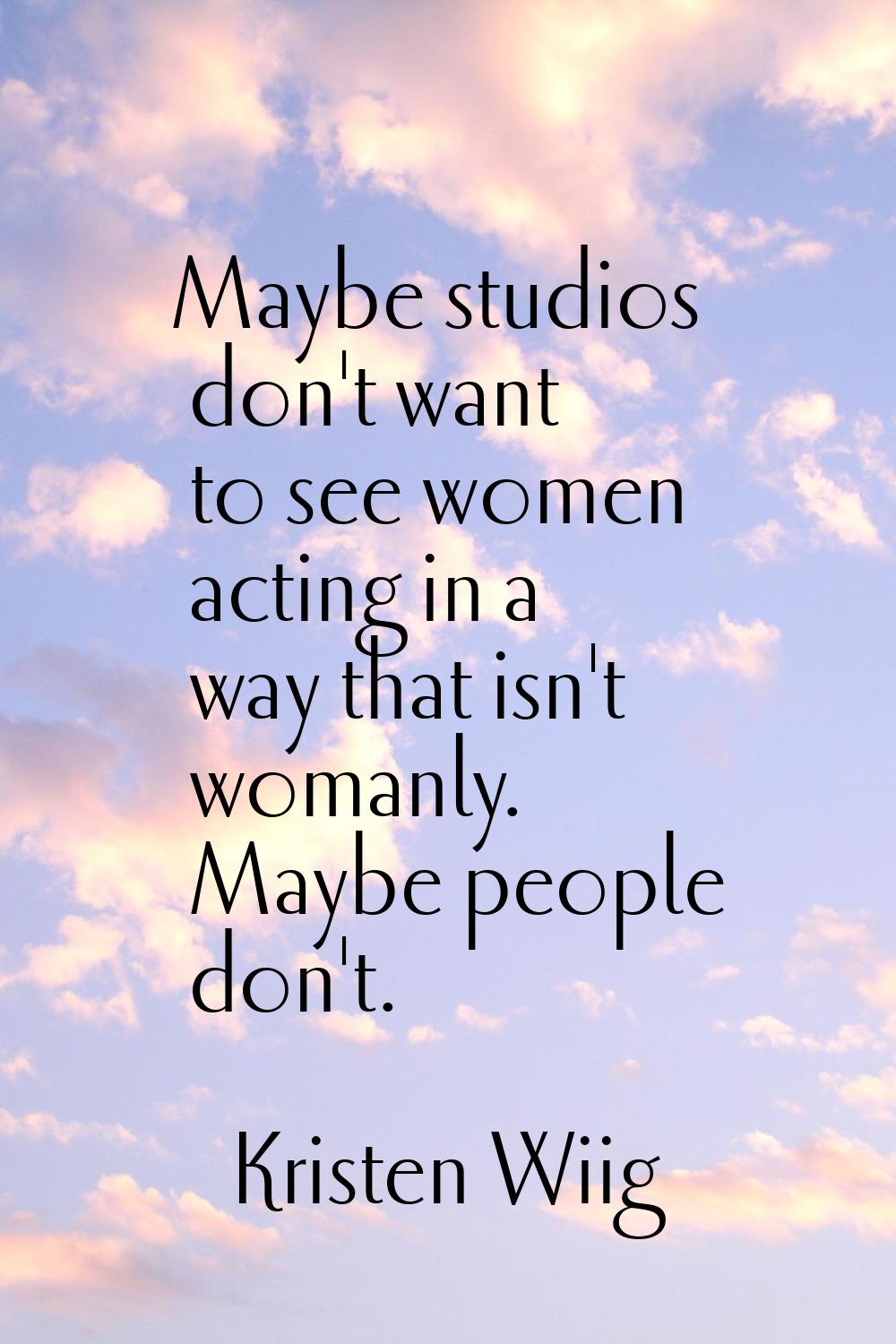 Maybe studios don't want to see women acting in a way that isn't womanly. Maybe people don't.