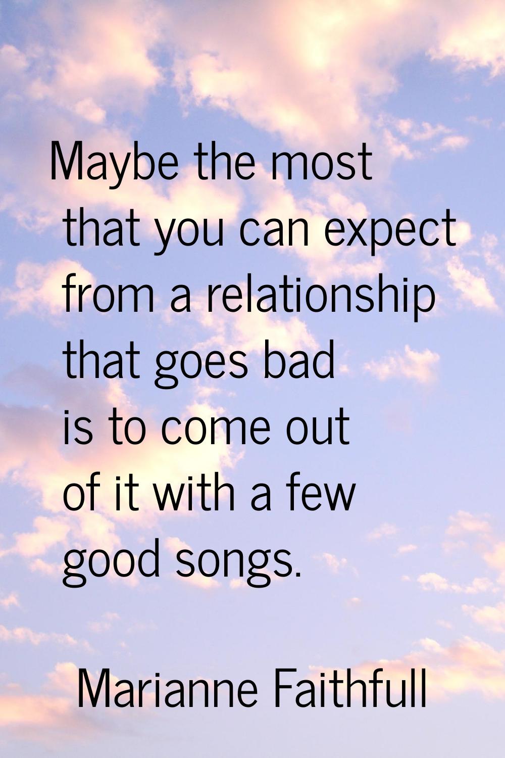 Maybe the most that you can expect from a relationship that goes bad is to come out of it with a fe