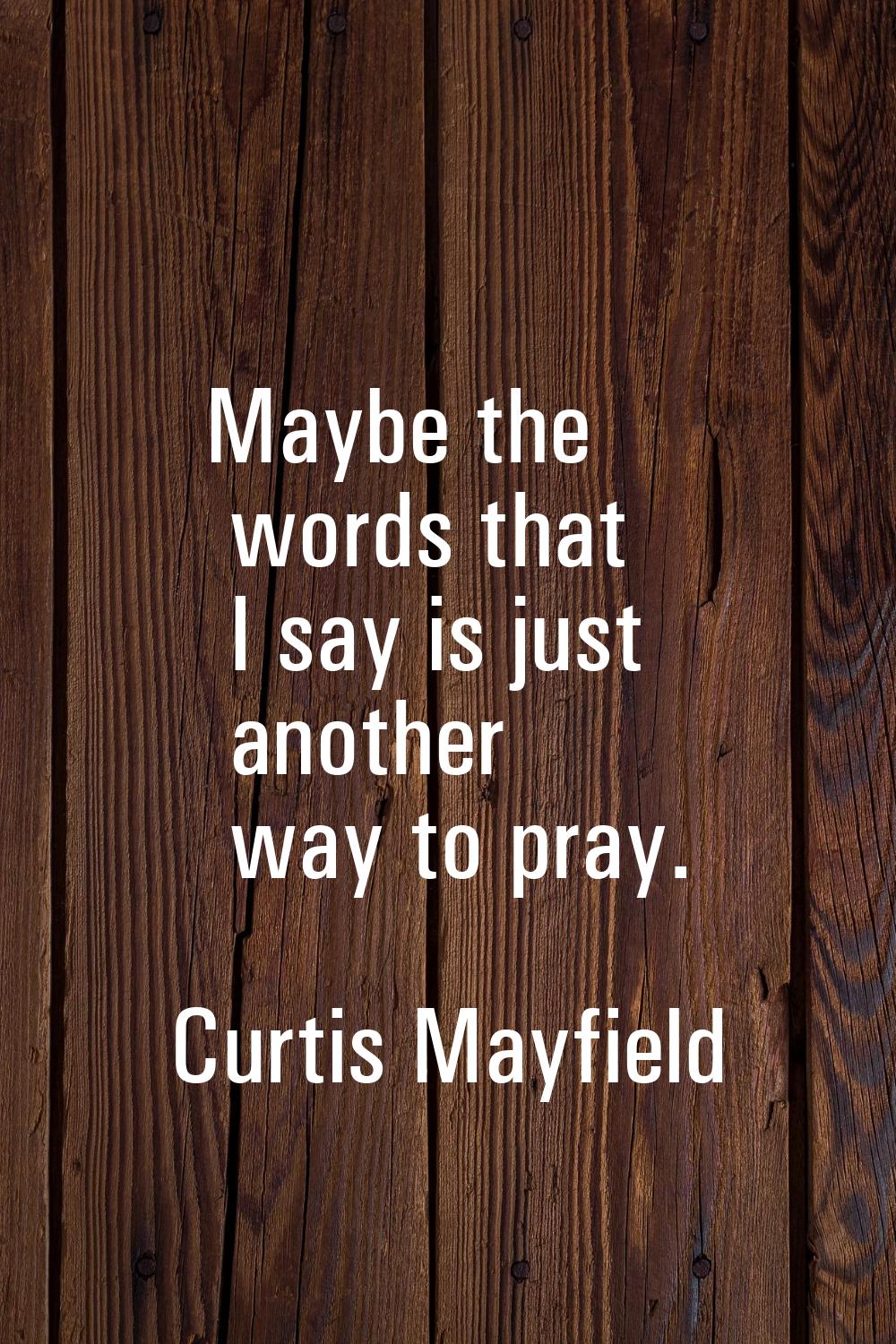 Maybe the words that I say is just another way to pray.