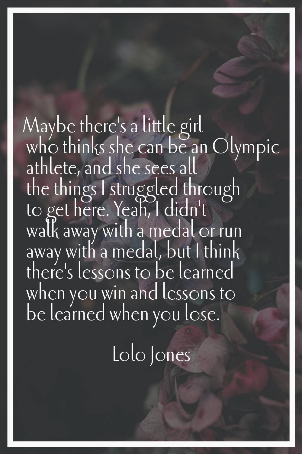 Maybe there's a little girl who thinks she can be an Olympic athlete, and she sees all the things I