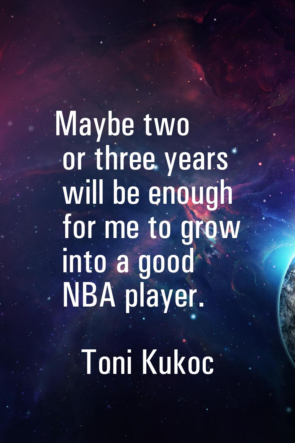 Maybe two or three years will be enough for me to grow into a good NBA player.