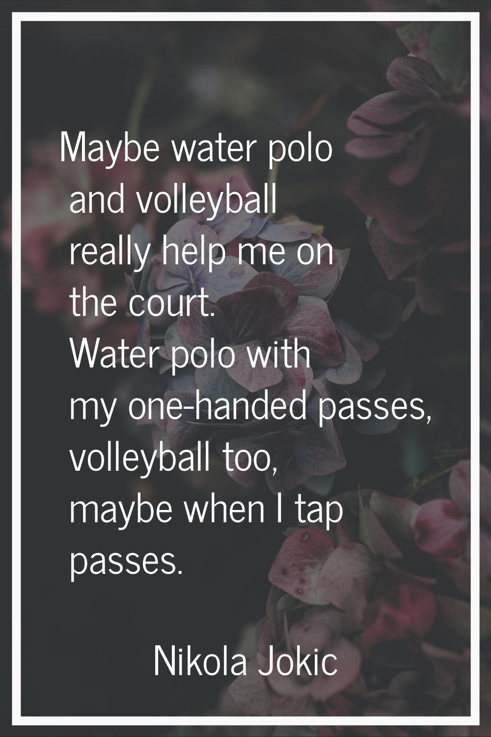 Maybe water polo and volleyball really help me on the court. Water polo with my one-handed passes, 