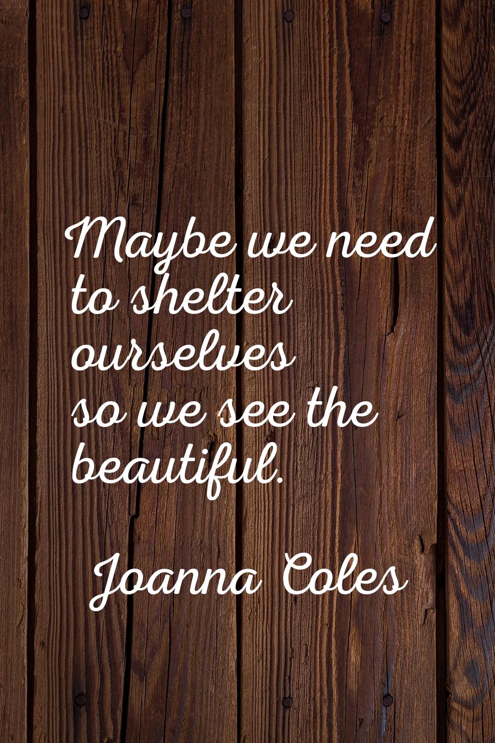 Maybe we need to shelter ourselves so we see the beautiful.