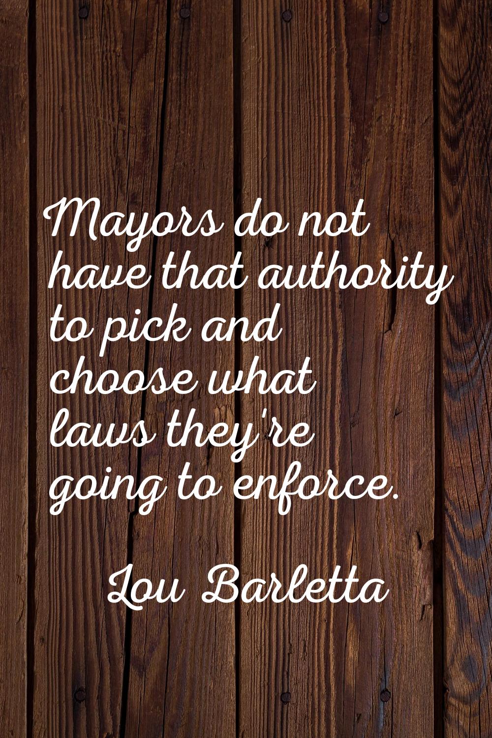 Mayors do not have that authority to pick and choose what laws they're going to enforce.