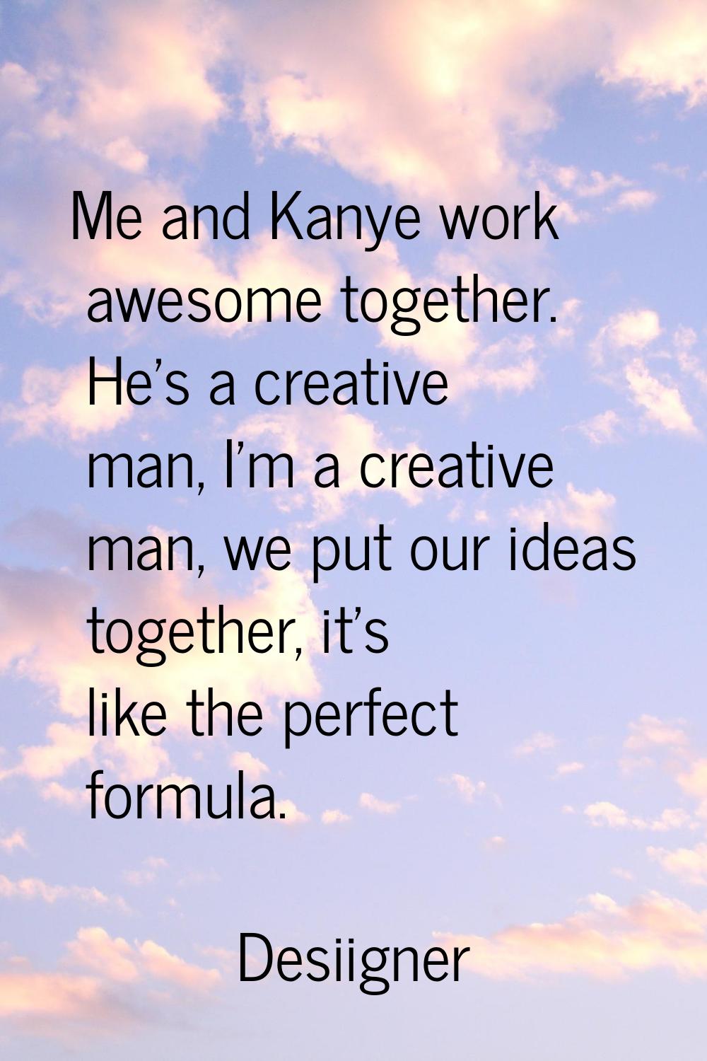Me and Kanye work awesome together. He's a creative man, I'm a creative man, we put our ideas toget