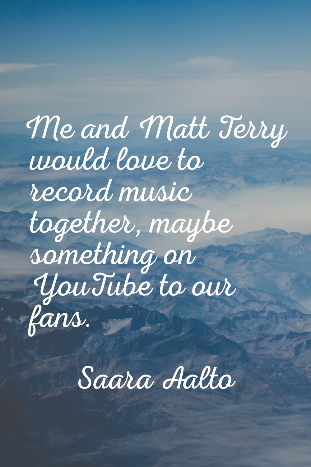 Me and Matt Terry would love to record music together, maybe something on YouTube to our fans.