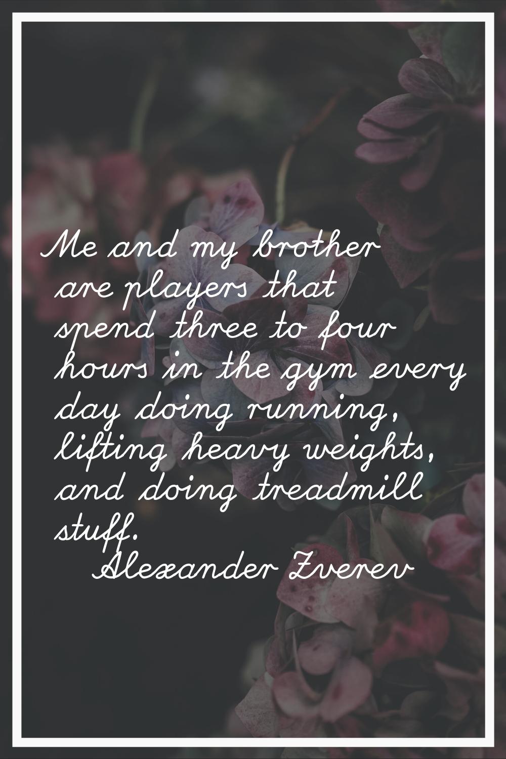 Me and my brother are players that spend three to four hours in the gym every day doing running, li