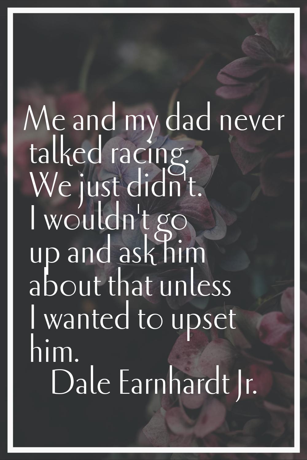 Me and my dad never talked racing. We just didn't. I wouldn't go up and ask him about that unless I