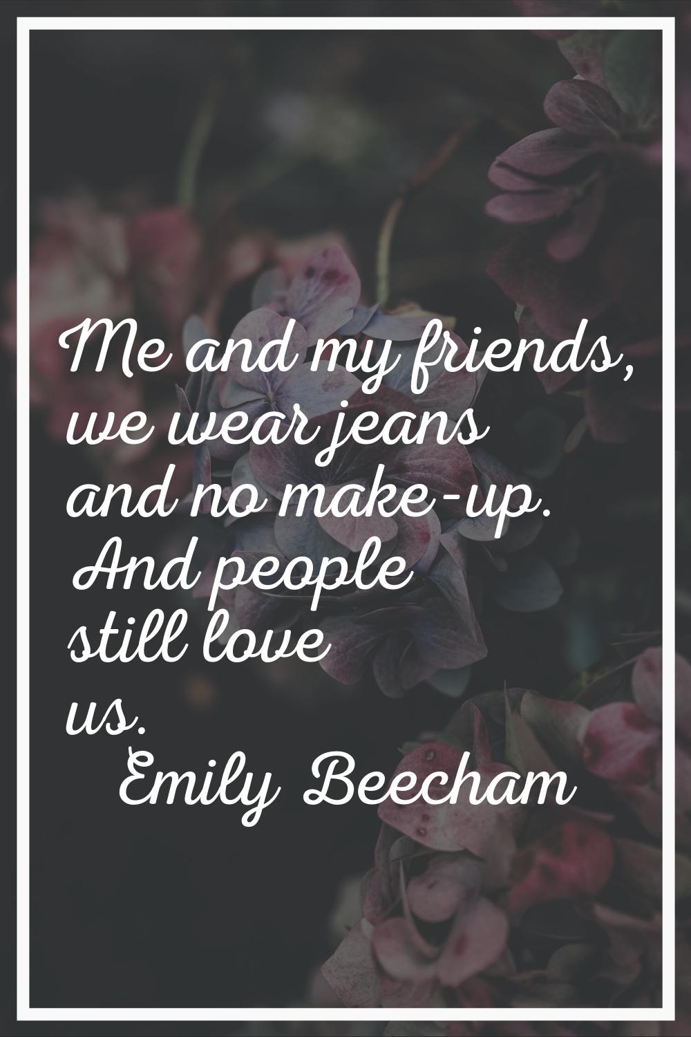 Me and my friends, we wear jeans and no make-up. And people still love us.
