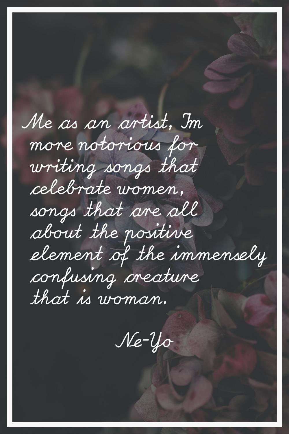 Me as an artist, I'm more notorious for writing songs that celebrate women, songs that are all abou