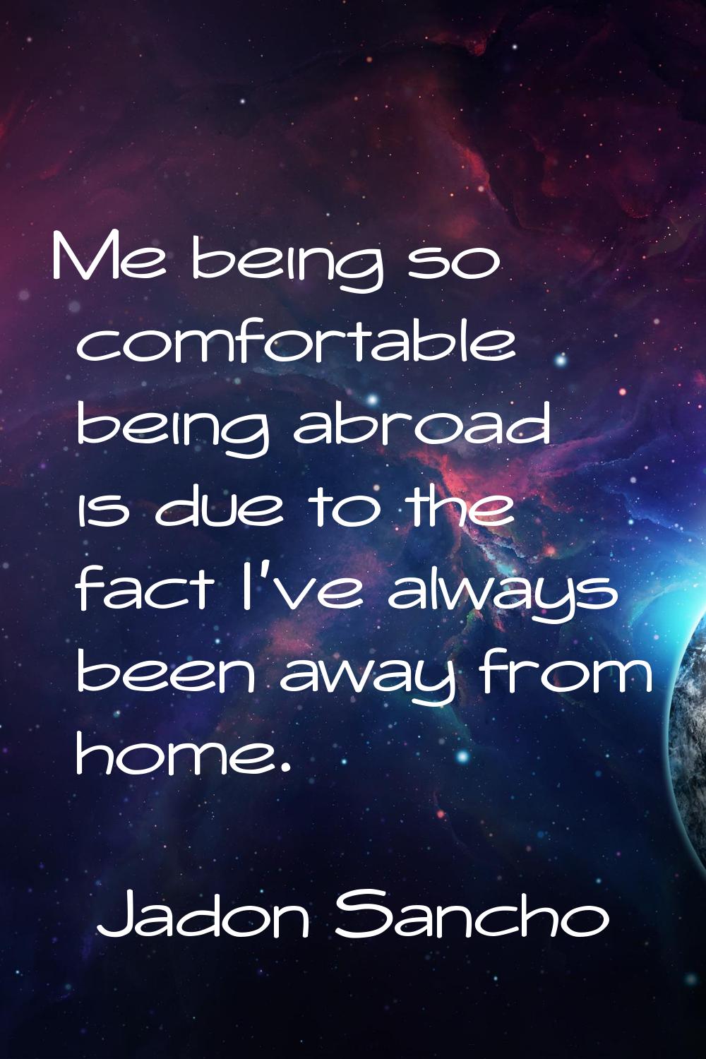 Me being so comfortable being abroad is due to the fact I've always been away from home.