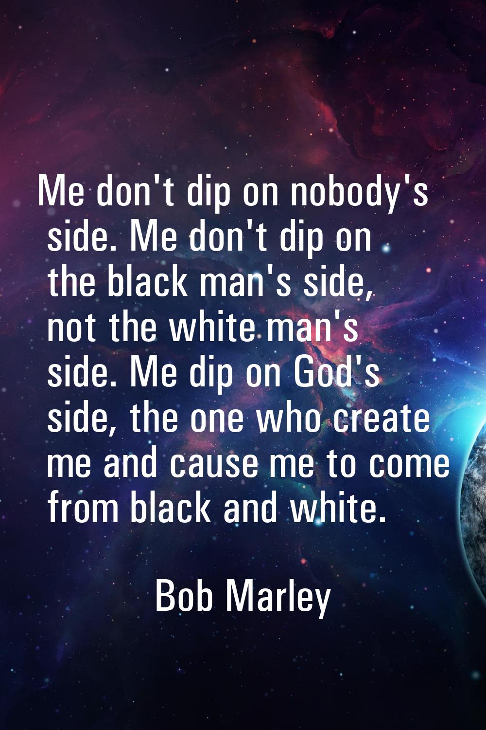 Me don't dip on nobody's side. Me don't dip on the black man's side, not the white man's side. Me d