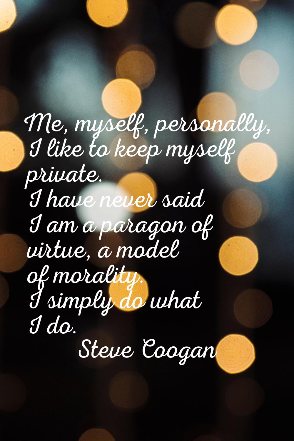 Me, myself, personally, I like to keep myself private. I have never said I am a paragon of virtue, 