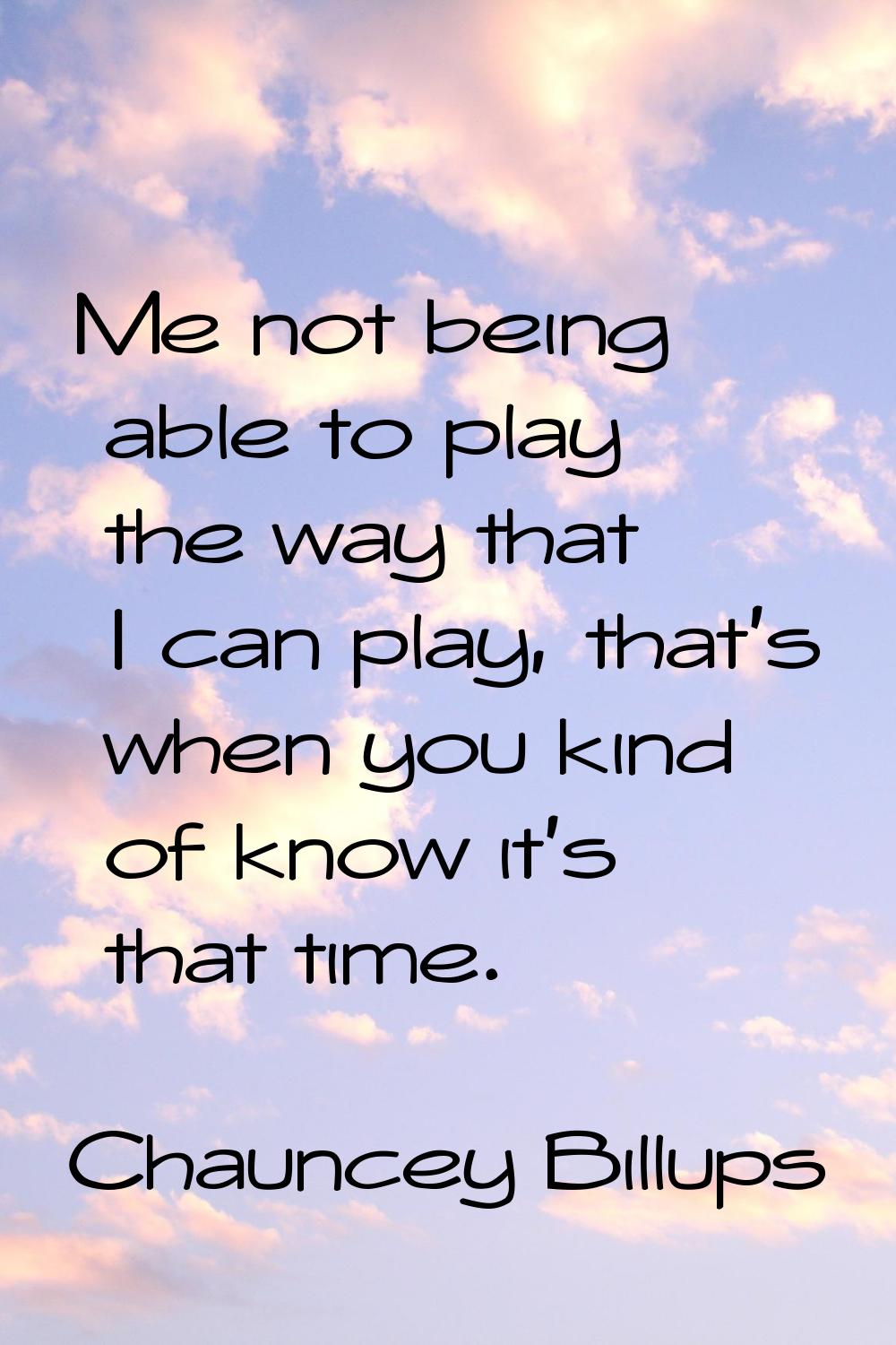 Me not being able to play the way that I can play, that's when you kind of know it's that time.