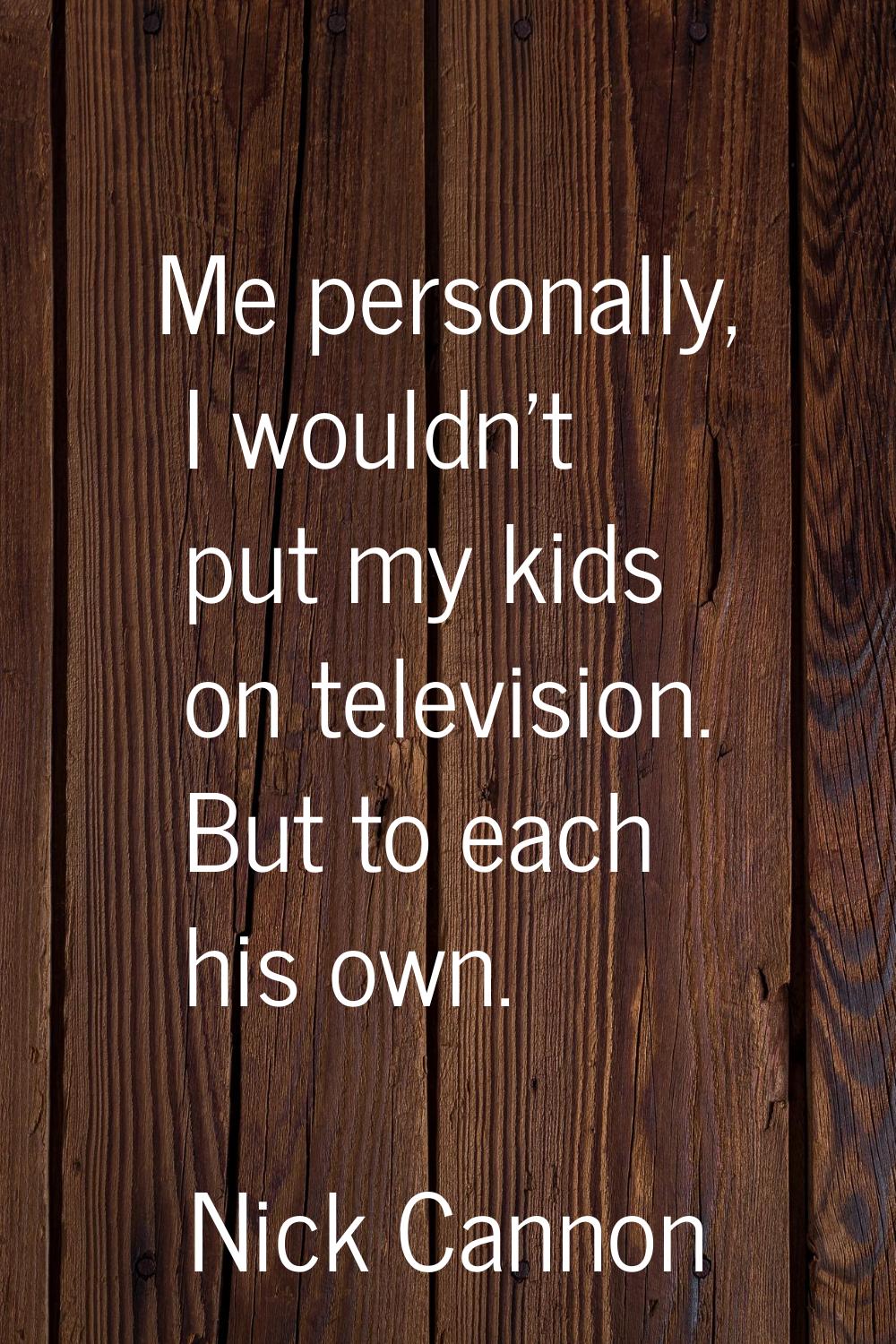 Me personally, I wouldn't put my kids on television. But to each his own.