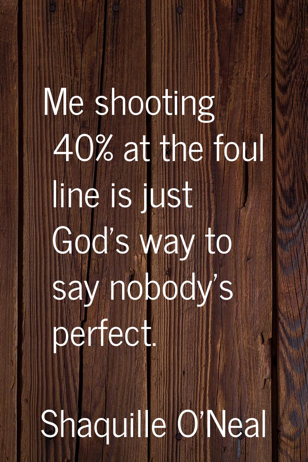 Me shooting 40% at the foul line is just God's way to say nobody's perfect.