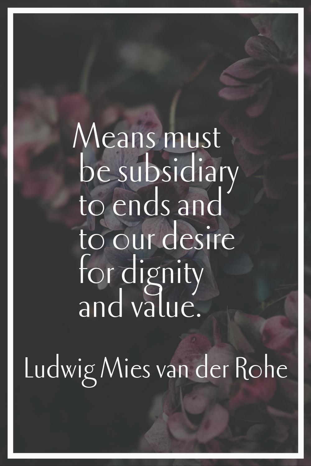 Means must be subsidiary to ends and to our desire for dignity and value.