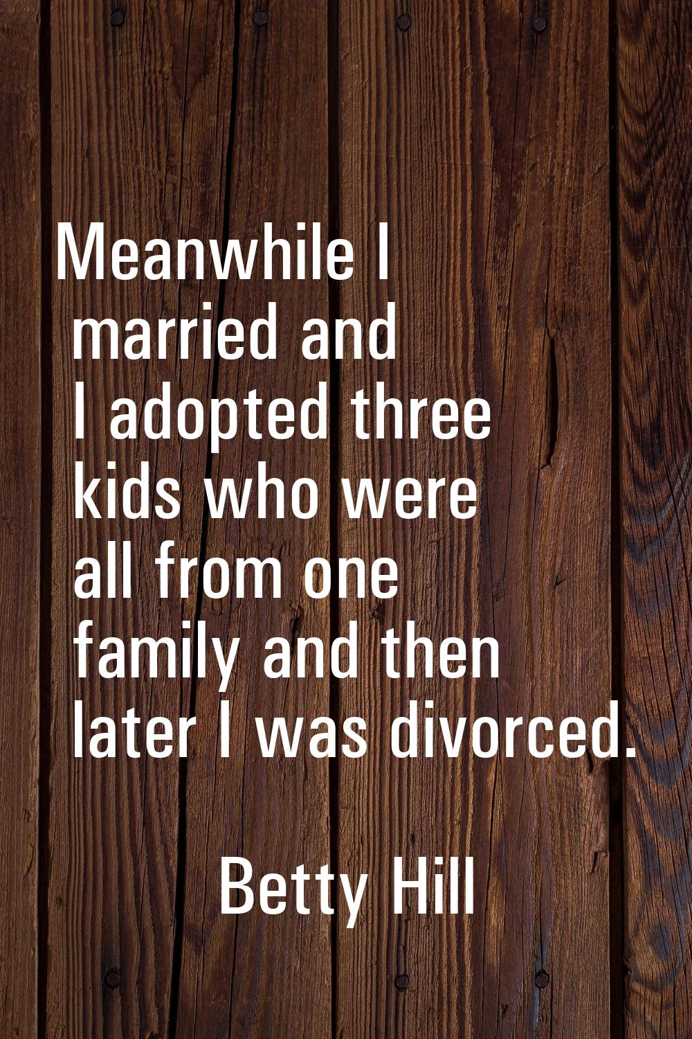 Meanwhile I married and I adopted three kids who were all from one family and then later I was divo