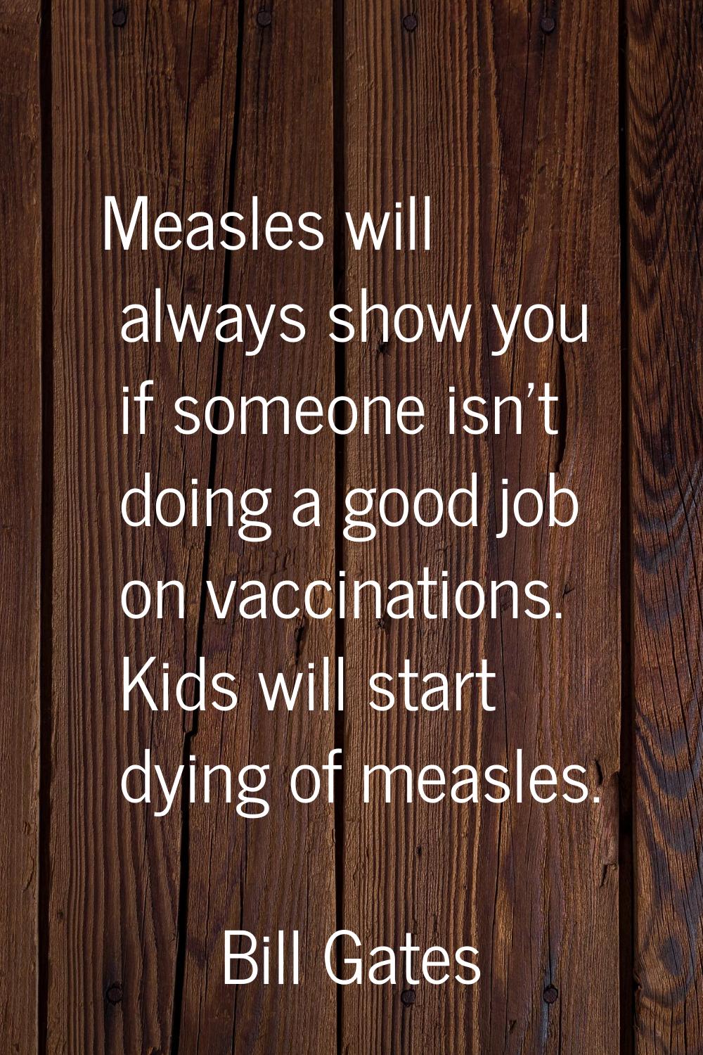 Measles will always show you if someone isn't doing a good job on vaccinations. Kids will start dyi