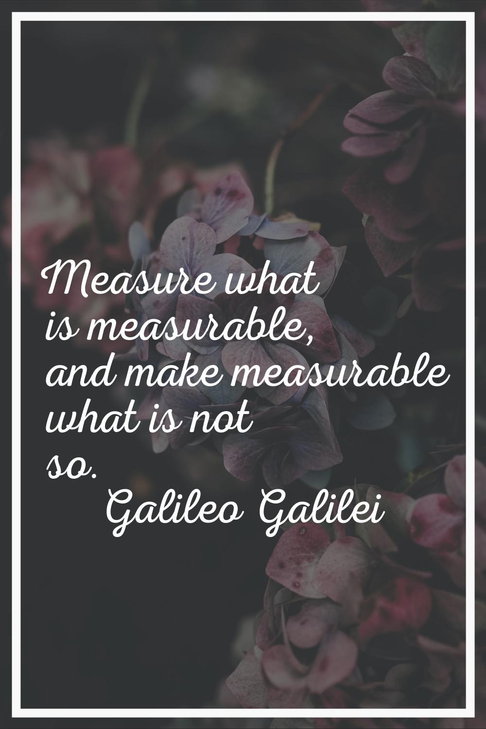 Measure what is measurable, and make measurable what is not so.