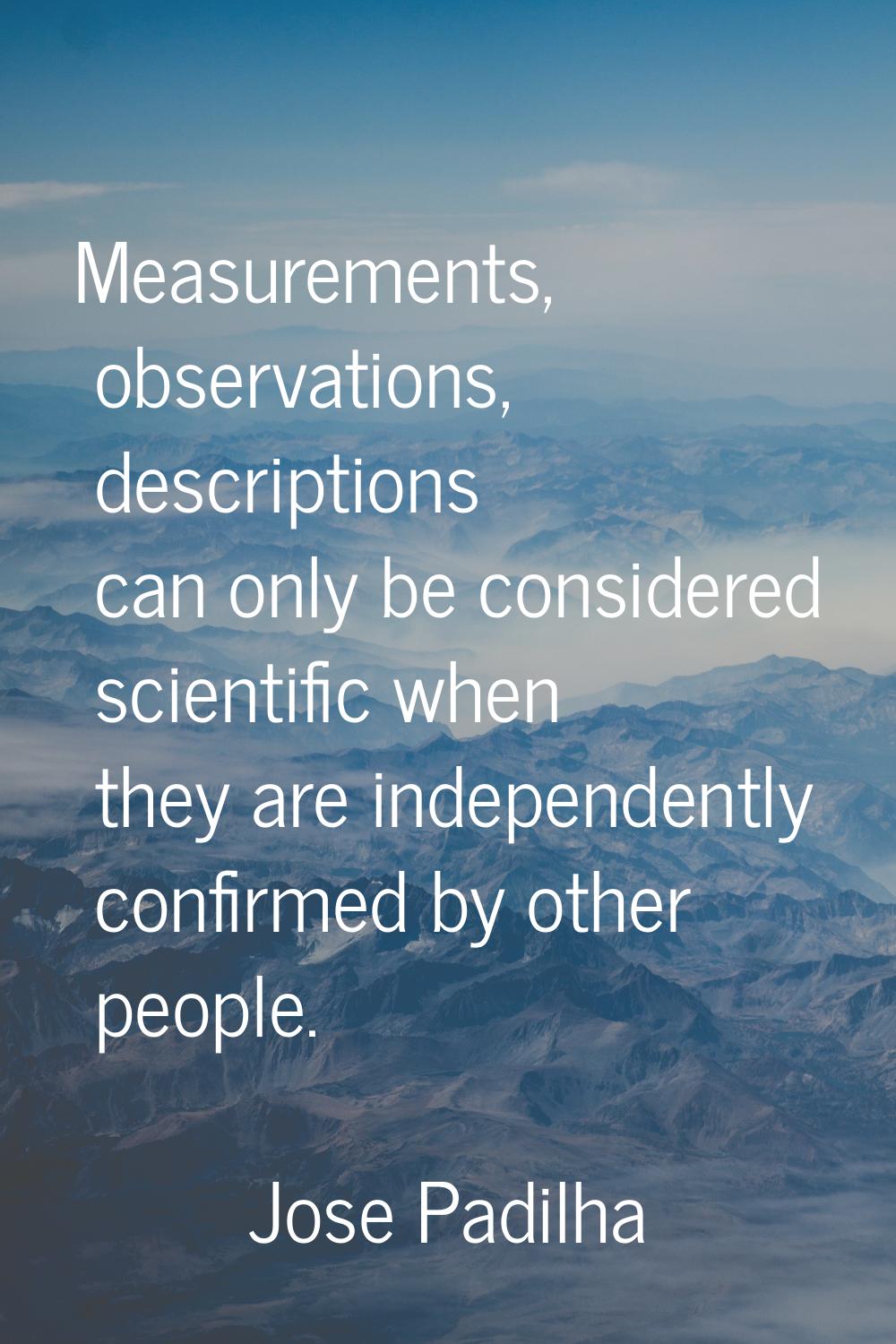 Measurements, observations, descriptions can only be considered scientific when they are independen