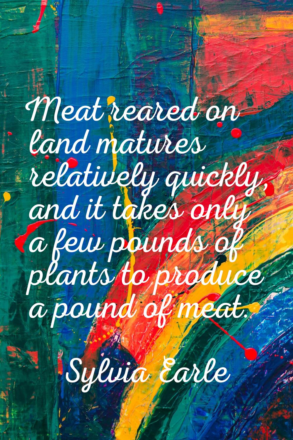 Meat reared on land matures relatively quickly, and it takes only a few pounds of plants to produce