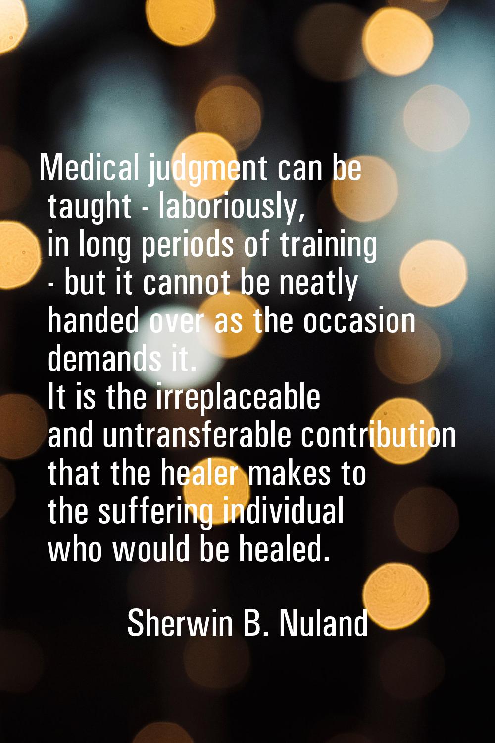 Medical judgment can be taught - laboriously, in long periods of training - but it cannot be neatly