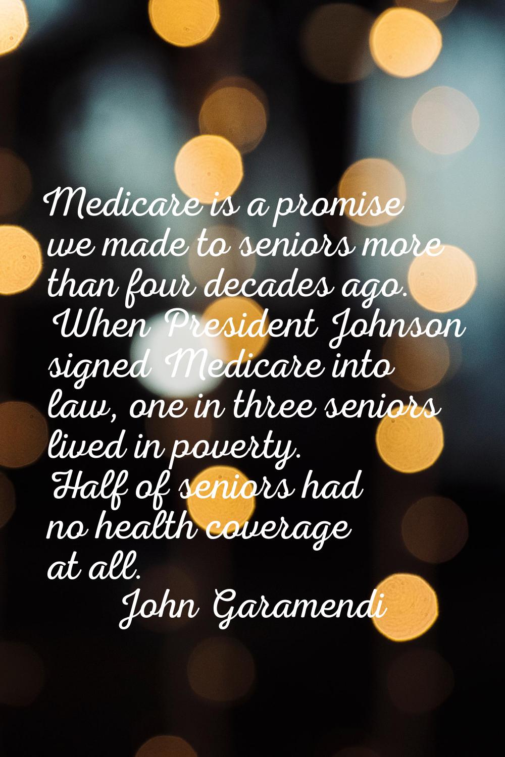 Medicare is a promise we made to seniors more than four decades ago. When President Johnson signed 