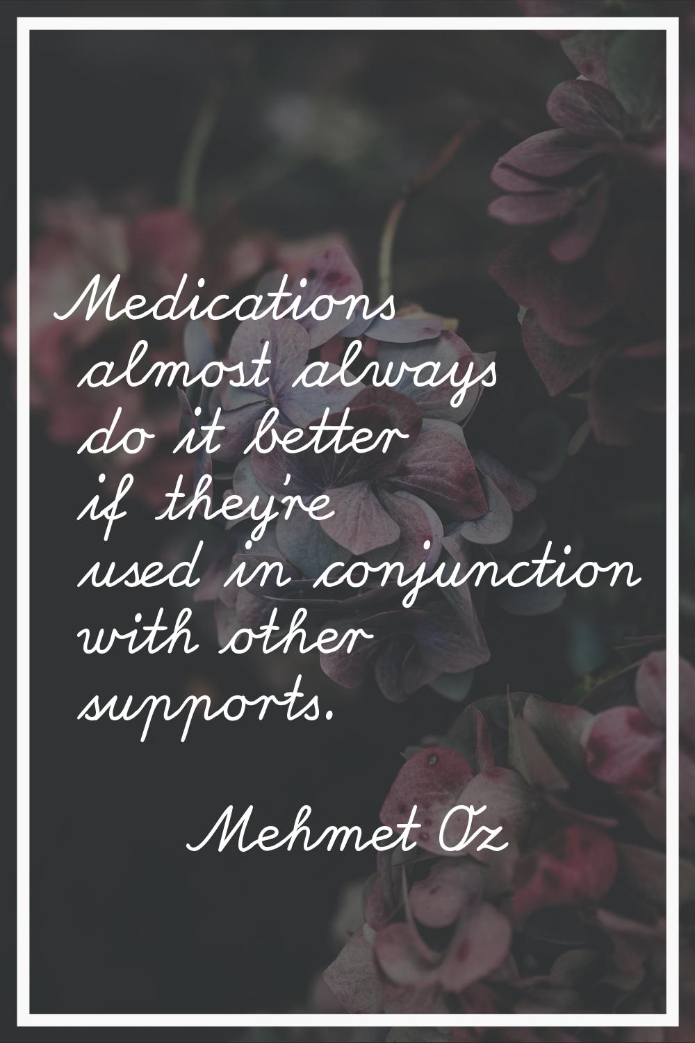 Medications almost always do it better if they're used in conjunction with other supports.