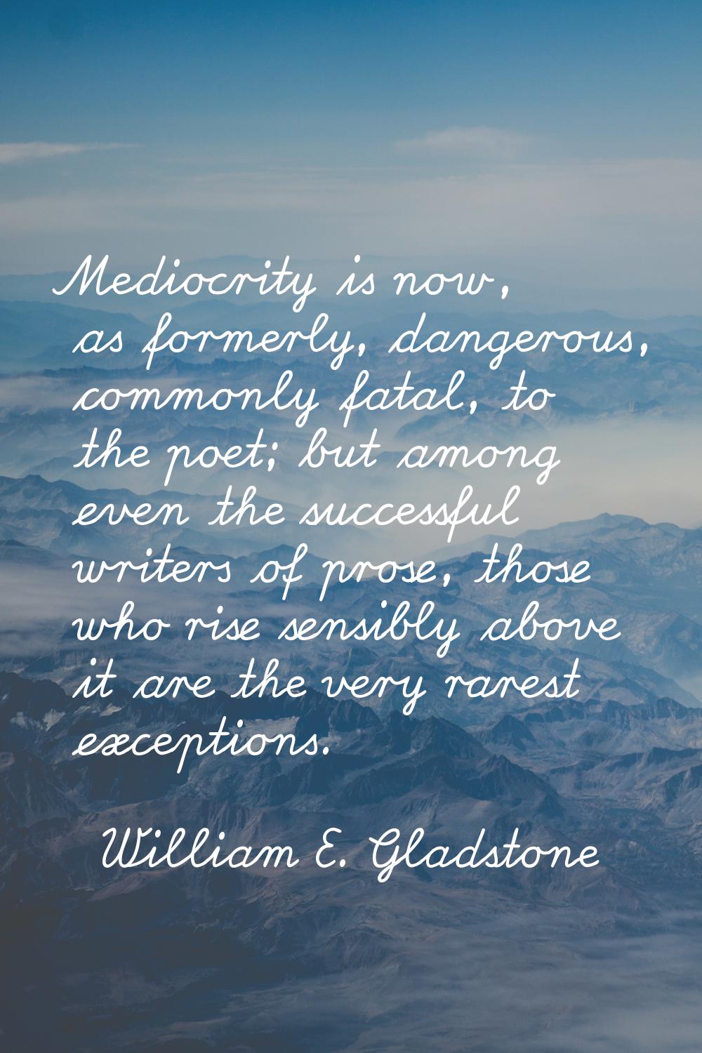 Mediocrity is now, as formerly, dangerous, commonly fatal, to the poet; but among even the successf