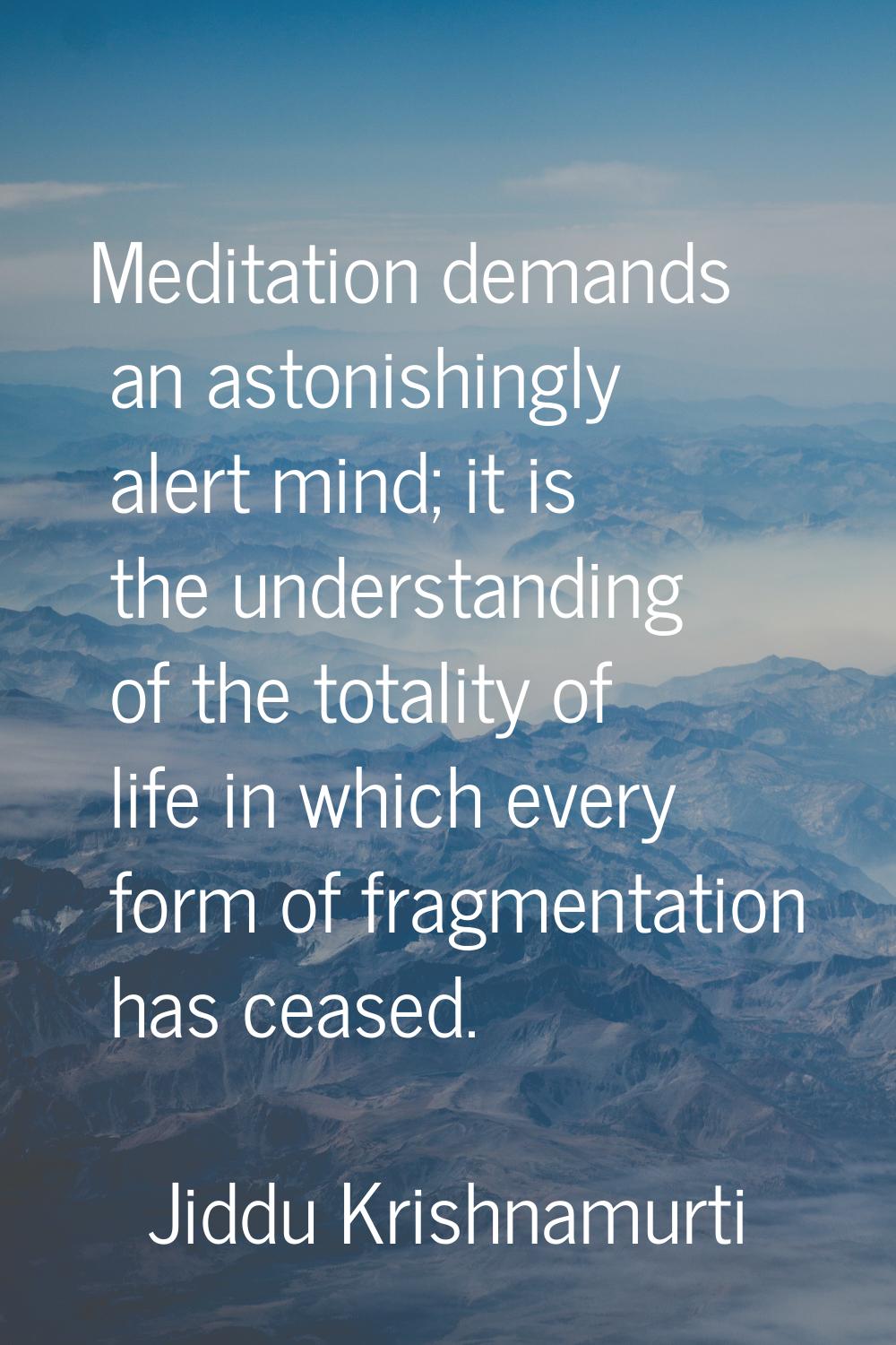 Meditation demands an astonishingly alert mind; it is the understanding of the totality of life in 
