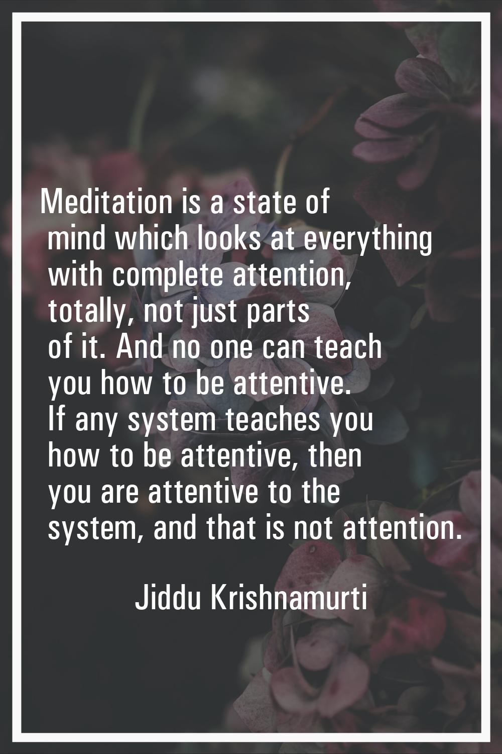 Meditation is a state of mind which looks at everything with complete attention, totally, not just 
