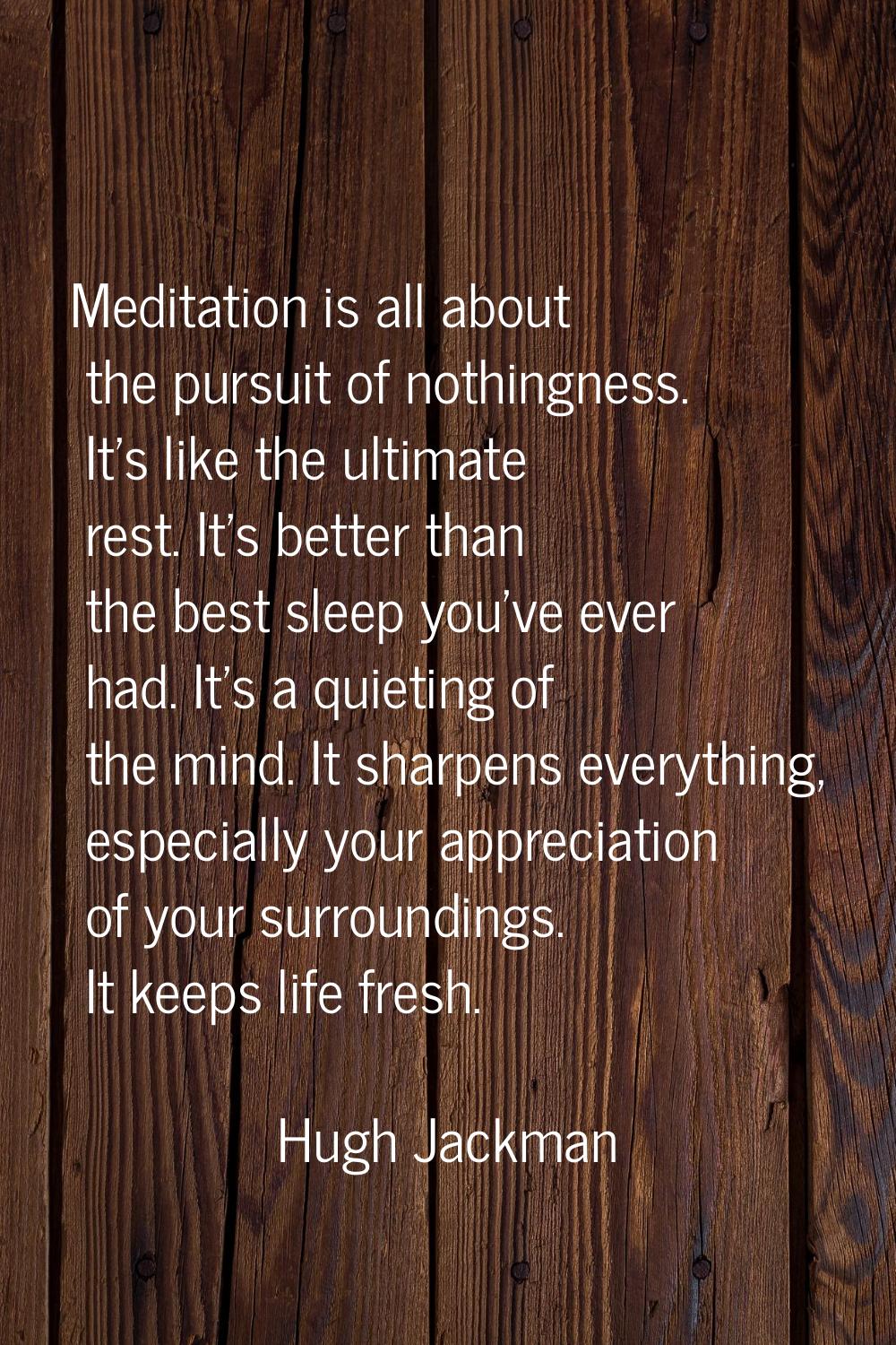 Meditation is all about the pursuit of nothingness. It's like the ultimate rest. It's better than t