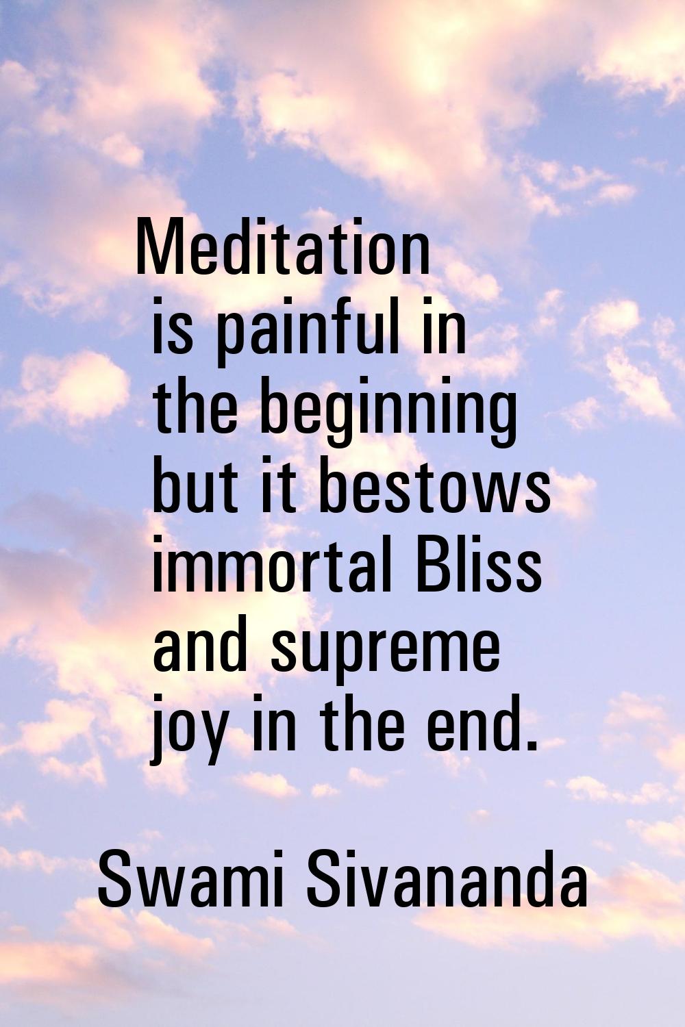 Meditation is painful in the beginning but it bestows immortal Bliss and supreme joy in the end.