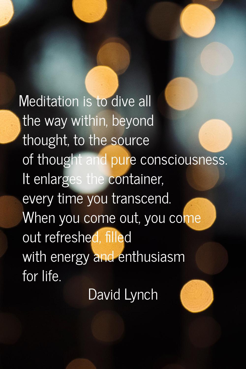 Meditation is to dive all the way within, beyond thought, to the source of thought and pure conscio