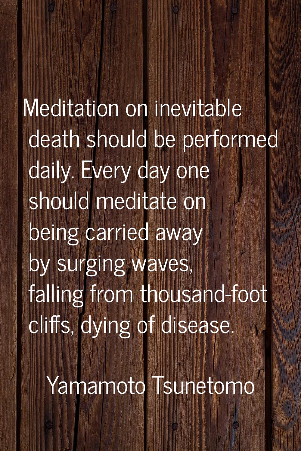 Meditation on inevitable death should be performed daily. Every day one should meditate on being ca