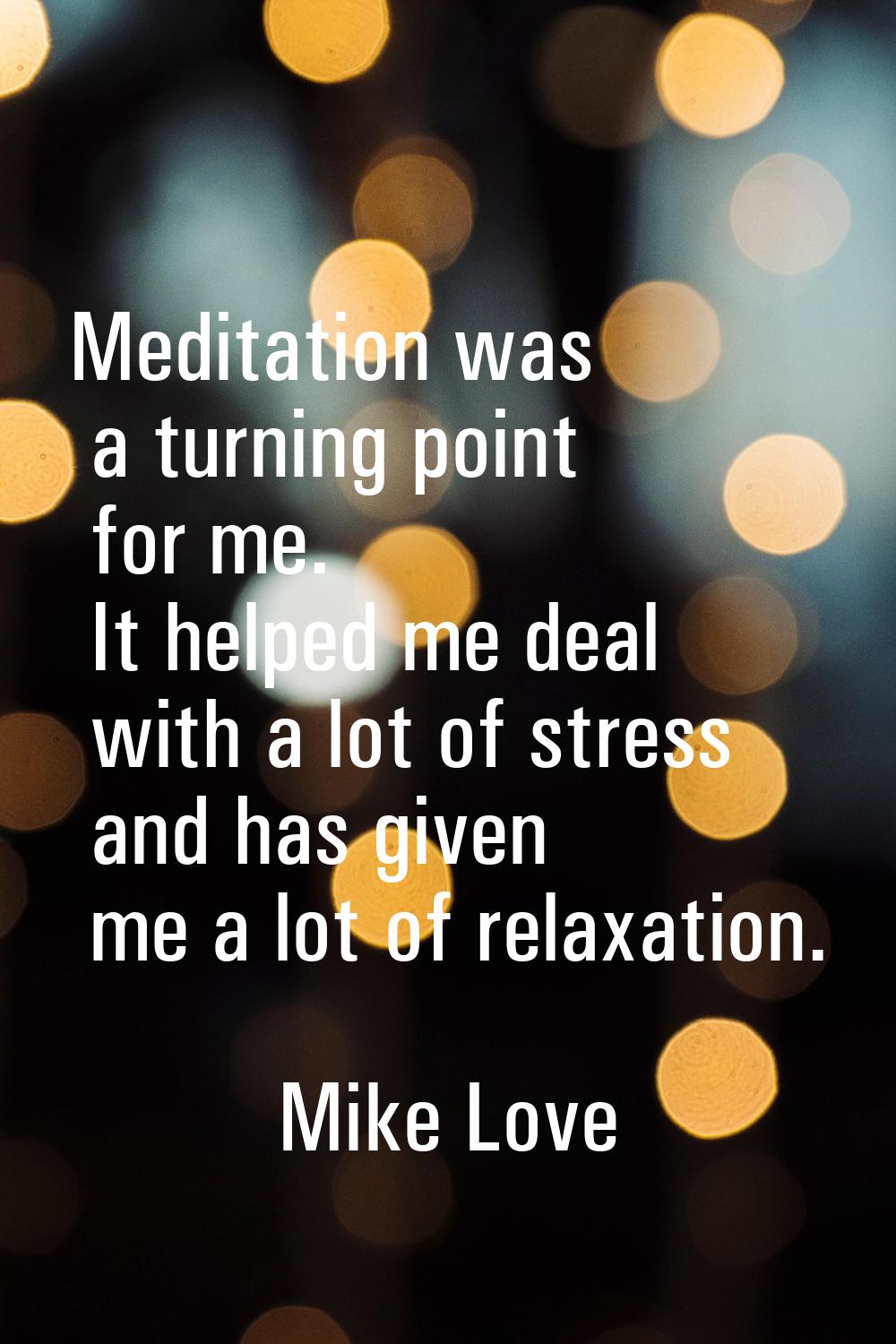 Meditation was a turning point for me. It helped me deal with a lot of stress and has given me a lo