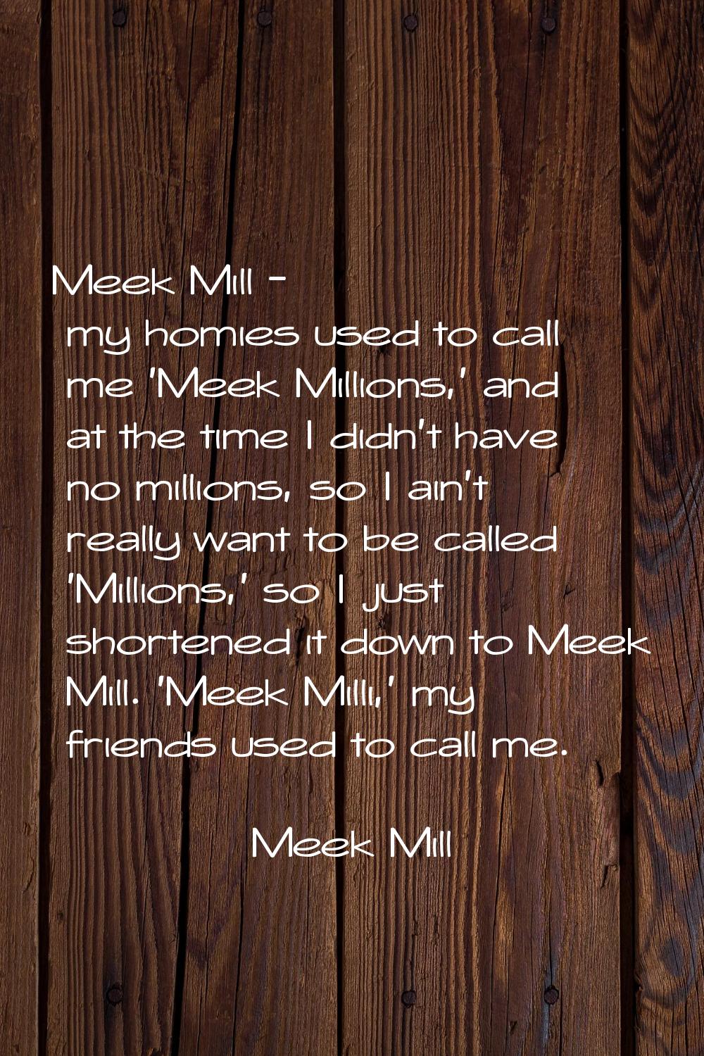 Meek Mill - my homies used to call me 'Meek Millions,' and at the time I didn't have no millions, s