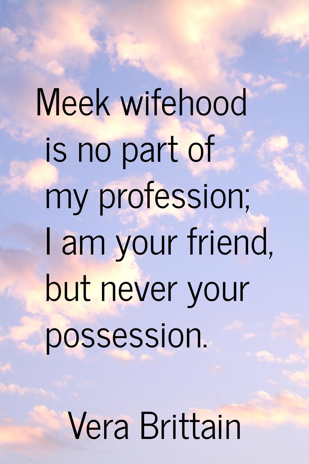 Meek wifehood is no part of my profession; I am your friend, but never your possession.