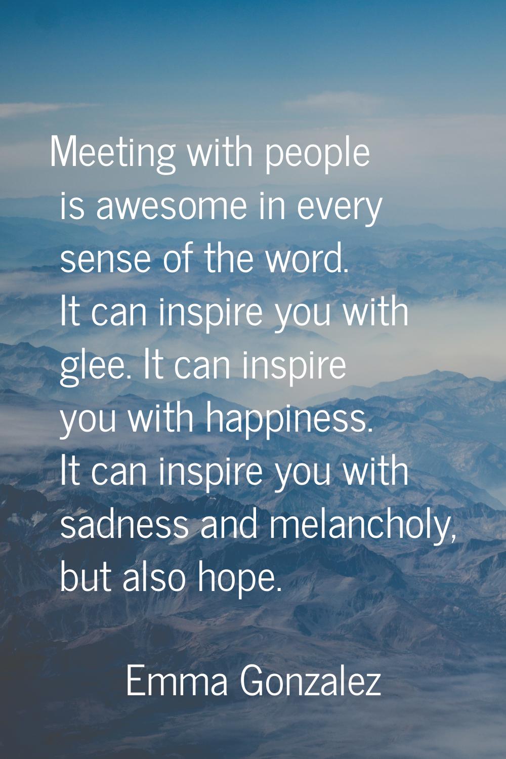 Meeting with people is awesome in every sense of the word. It can inspire you with glee. It can ins