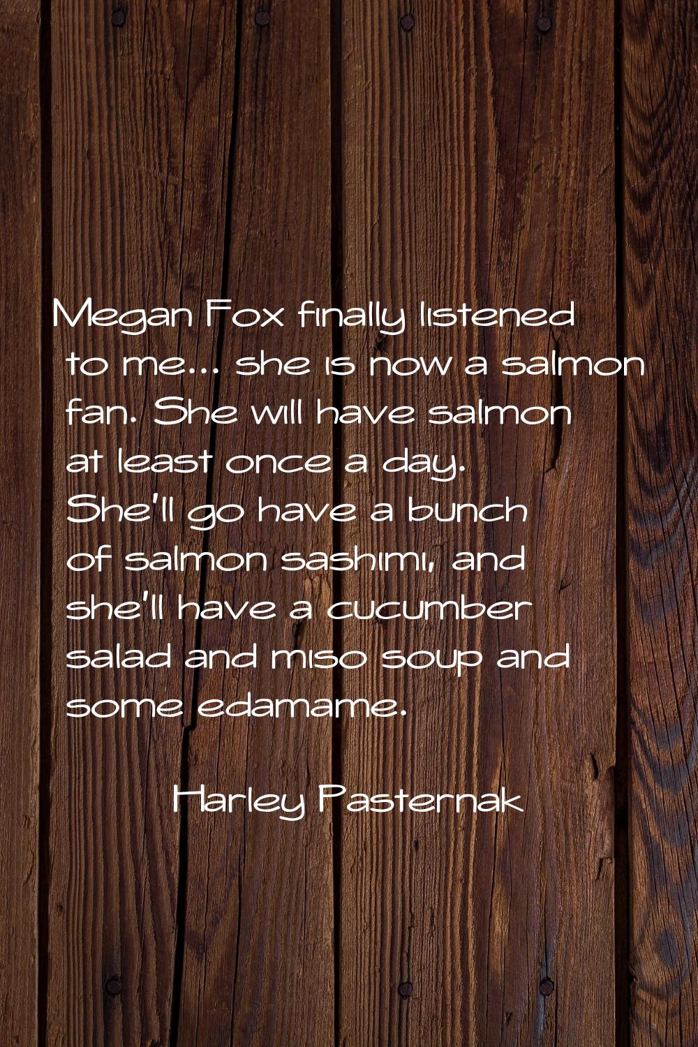 Megan Fox finally listened to me... she is now a salmon fan. She will have salmon at least once a d