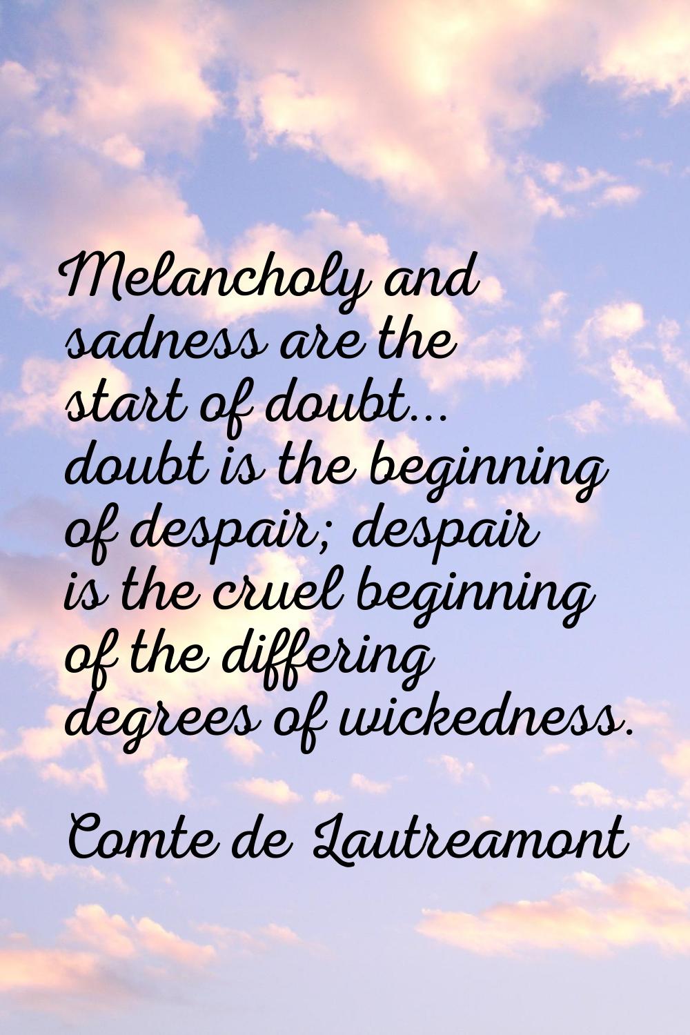 Melancholy and sadness are the start of doubt... doubt is the beginning of despair; despair is the 