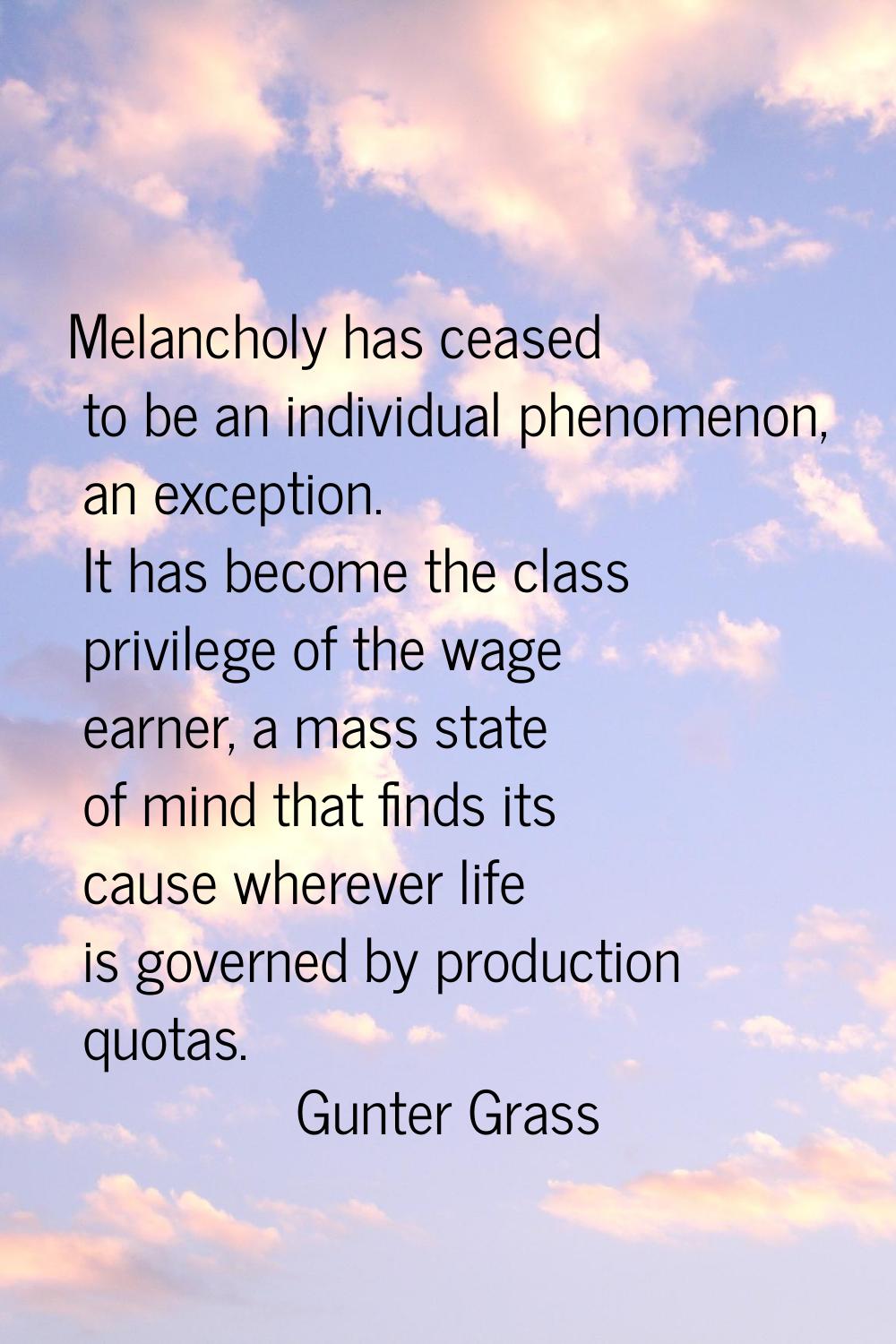 Melancholy has ceased to be an individual phenomenon, an exception. It has become the class privile